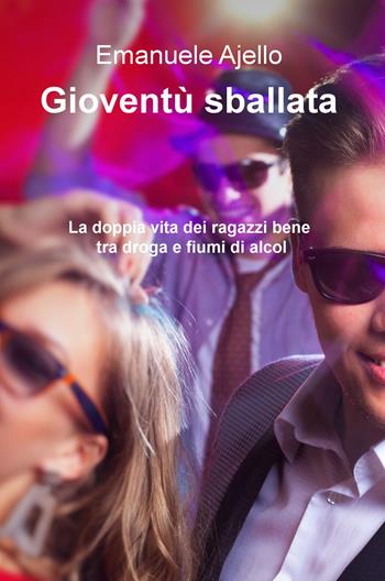 Gioventù sballata. La doppia vita dei ragazzi bene tra droga e fiumi di alcol - Emanuele Ajello - Libro ilmiolibro self publishing 2017, La community di ilmiolibro.it | Libraccio.it