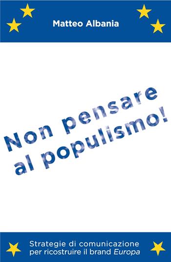Non pensare al populismo! Strategie di comunicazione per ricostruire il brand Europa - Matteo Albania - Libro ilmiolibro self publishing 2017, La community di ilmiolibro.it | Libraccio.it