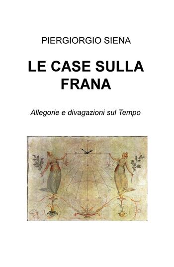 Le case sulla frana. Allegorie e divagazioni sul tempo - Piergiorgio Siena - Libro ilmiolibro self publishing 2017, La community di ilmiolibro.it | Libraccio.it