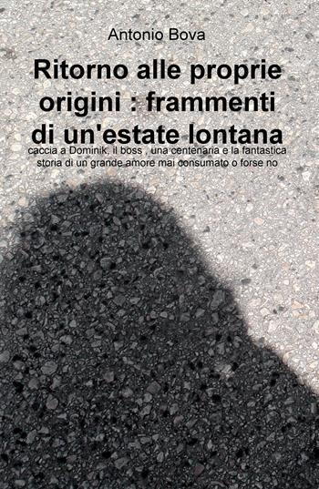 Ritorno alle proprie origini: frammenti di un'estate lontana. Caccia a Dominik, il boss, una centenaria e la fantastica storia di un grande amore mai consumato o forse no - Antonio Bova - Libro ilmiolibro self publishing 2017, La community di ilmiolibro.it | Libraccio.it