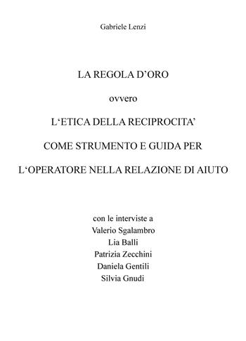 La regola d'oro ovvero l'etica della reciprocità come strumento e guida per l'operatore nella relazione di aiuto - Gabriele Lenzi, Valerio Sgalambro, Lia Balli - Libro ilmiolibro self publishing 2017, La community di ilmiolibro.it | Libraccio.it