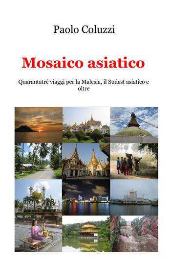 Mosaico asiatico. Quarantatré viaggi per la Malesia, il Sudest asiatico e oltre - Paolo Coluzzi - Libro ilmiolibro self publishing 2017, La community di ilmiolibro.it | Libraccio.it