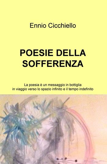 Poesie della sofferenza. La poesia è un messaggio in bottiglia in viaggio verso lo spazio infinito e il tempo indefinito - Ennio Cicchiello - Libro ilmiolibro self publishing 2017, La community di ilmiolibro.it | Libraccio.it