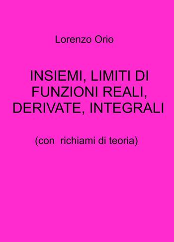 Insiemi, limiti di funzioni reali, derivate, integrali. Con richiami di teoria - Lorenzo Orio - Libro ilmiolibro self publishing 2023, La community di ilmiolibro.it | Libraccio.it