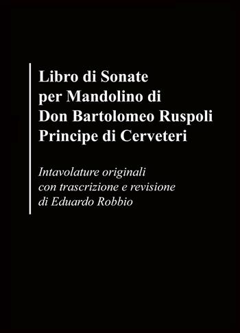 Libro di sonate per mandolino di Don Bartolomeo Ruspoli Principe di Cerveteri. Intavolature originali con trascrizione e revisione di Eduardo Robbio - Eduardo Robbio - Libro ilmiolibro self publishing 2017, La community di ilmiolibro.it | Libraccio.it