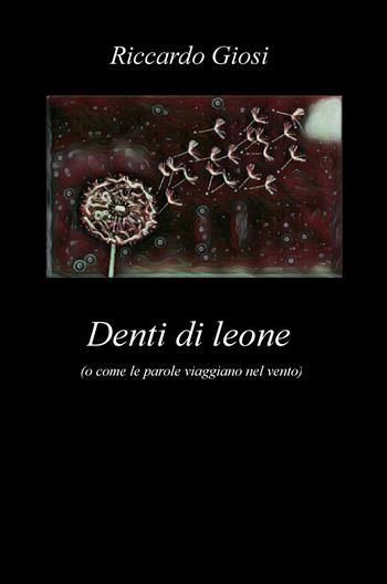 Denti di leone (o come le parole viaggiano nel vento) - Riccardo Giosi - Libro ilmiolibro self publishing 2017, La community di ilmiolibro.it | Libraccio.it