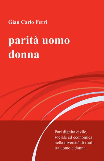 Parità uomo donna. Pari dignità civile, sociale ed economica nella diversità di ruoli tra uomo e donna - Gian Carlo Ferri - Libro ilmiolibro self publishing 2017, La community di ilmiolibro.it | Libraccio.it