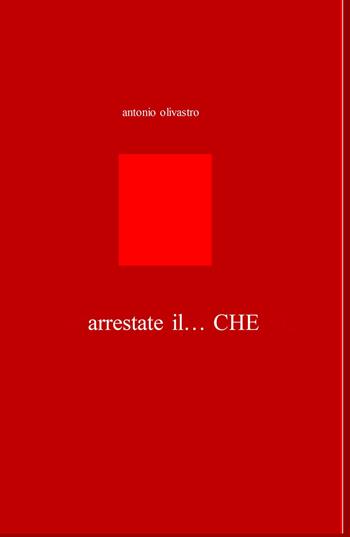 Arrestate il... Che - Antonio Olivastro - Libro ilmiolibro self publishing 2017, La community di ilmiolibro.it | Libraccio.it