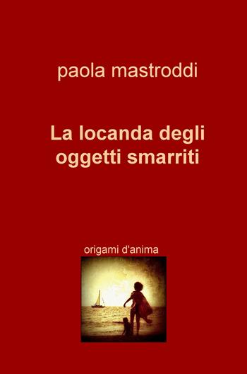 La locanda degli oggetti smarriti. Origami d'anima - Paola Mastroddi - Libro ilmiolibro self publishing 2017, La community di ilmiolibro.it | Libraccio.it