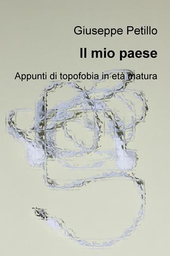 Il mio paese. Appunti di topofobia in età matura - Giuseppe Petillo - Libro ilmiolibro self publishing 2017, La community di ilmiolibro.it | Libraccio.it