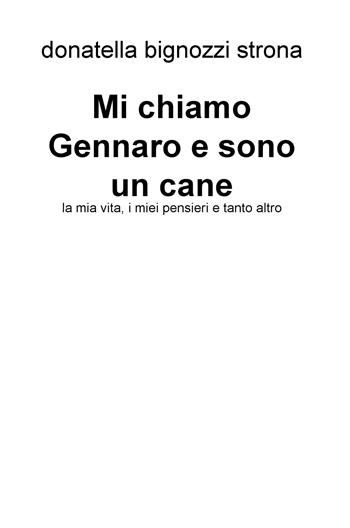 Mi chiamo Gennaro e sono un cane. La mia vita, i miei pensieri e tanto altro - Donatella Bignozzi Strona - Libro ilmiolibro self publishing 2017, La community di ilmiolibro.it | Libraccio.it