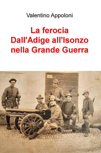 La ferocia. Dall'Adige all'Isonzo nella Grande Guerra - Valentino Appoloni - Libro ilmiolibro self publishing 2017, La community di ilmiolibro.it | Libraccio.it