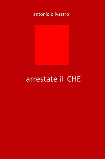 Arrestate il... Che - Antonio Olivastro - Libro ilmiolibro self publishing 2017, La community di ilmiolibro.it | Libraccio.it