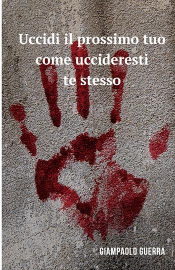 Uccidi il prossimo tuo come uccideresti te stesso - Giampaolo Guerra - Libro ilmiolibro self publishing 2017, La community di ilmiolibro.it | Libraccio.it