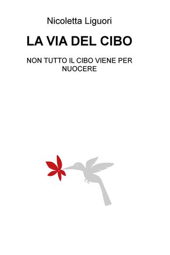 La via del cibo. Non tutto il cibo viene per nuocere - Nicoletta Liguori - Libro ilmiolibro self publishing 2017, La community di ilmiolibro.it | Libraccio.it