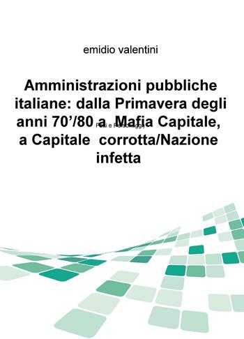 Amministrazioni pubbliche italiane: dalla primavera degli anni '70/80 a Mafia Capitale, a Capitale corrotta/Nazione infetta. Fatti e personaggi - Emidio Valentini - Libro ilmiolibro self publishing 2017, La community di ilmiolibro.it | Libraccio.it