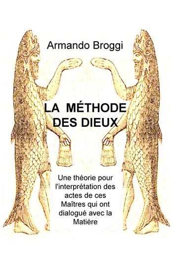 La méthode des dieux. Une théorie pour l'interprétation des actes de ces maîtres qui ont dialogué avec la matière - Armando Broggi - Libro ilmiolibro self publishing 2017, La community di ilmiolibro.it | Libraccio.it