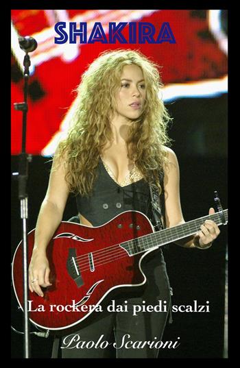 Shakira. La rockera dai piedi scalzi - Paolo Scarioni - Libro ilmiolibro self publishing 2017, La community di ilmiolibro.it | Libraccio.it