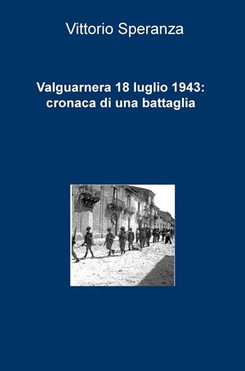 Valguarnera 18 luglio 1943: cronaca di una battaglia - Vittorio Speranza - Libro ilmiolibro self publishing 2017, La community di ilmiolibro.it | Libraccio.it