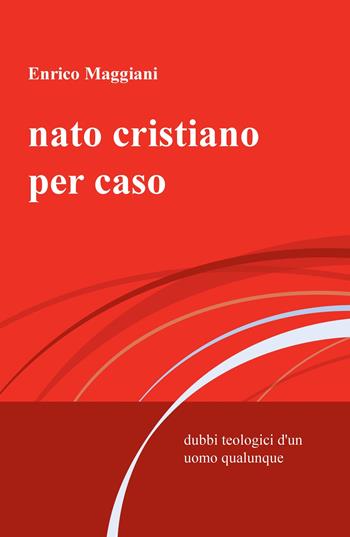 Nato cristiano per caso. Dubbi teologici d'un uomo qualunque - Enrico Maggiani - Libro ilmiolibro self publishing 2017, La community di ilmiolibro.it | Libraccio.it