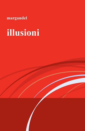 Illusioni - Margandel - Libro ilmiolibro self publishing 2017, La community di ilmiolibro.it | Libraccio.it