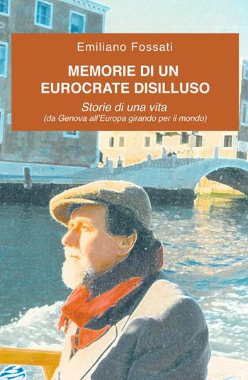 Memorie di un eurocrate disilluso. Storie di una vita (da Genova all'Europa girando per il mondo) - Emiliano Fossati - Libro ilmiolibro self publishing 2017, La community di ilmiolibro.it | Libraccio.it