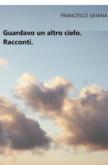 Guardavo un altro cielo - Francesco Deiana - Libro ilmiolibro self publishing 2017, La community di ilmiolibro.it | Libraccio.it