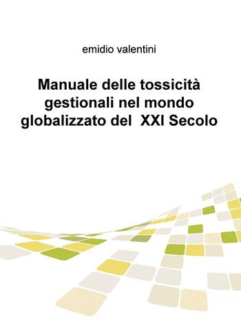 Manuale delle tossicità gestionali nel mondo globalizzato del XXI secolo - Emidio Valentini - Libro ilmiolibro self publishing 2017, La community di ilmiolibro.it | Libraccio.it