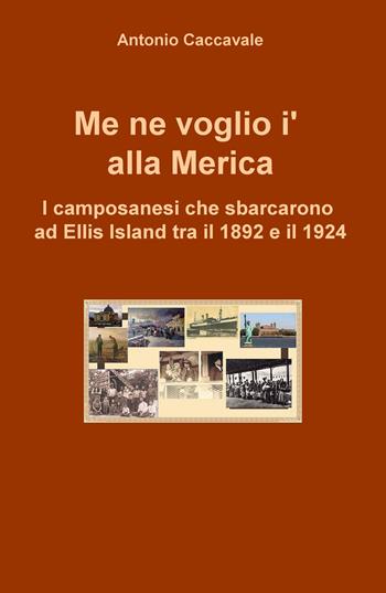 Me ne voglio i' alla Merica. I camposanesi che sbarcarono a Ellis Island tra il 1892 e il 1924 - Antonio Caccavale - Libro ilmiolibro self publishing 2017, La community di ilmiolibro.it | Libraccio.it