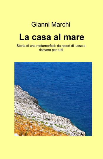 La casa al mare. Storia di una metamorfosi: da resort di lusso a ricovero per tutti - Gianni Marchi - Libro ilmiolibro self publishing 2017, La community di ilmiolibro.it | Libraccio.it