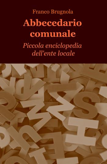 Abbecedario comunale. Piccola enciclopedia dell'ente locale - Franco Brugnola - Libro ilmiolibro self publishing 2017, La community di ilmiolibro.it | Libraccio.it