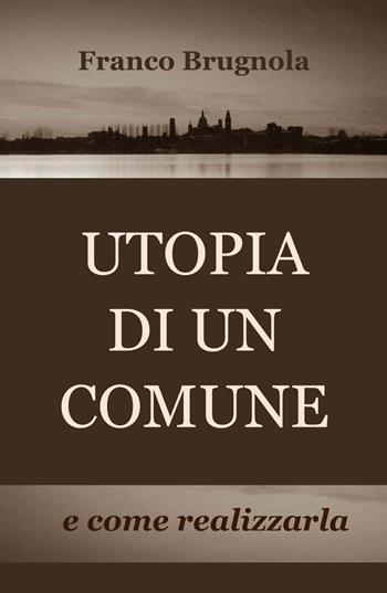 Utopia di un comune... e come realizzarla - Franco Brugnola - Libro ilmiolibro self publishing 2017, La community di ilmiolibro.it | Libraccio.it