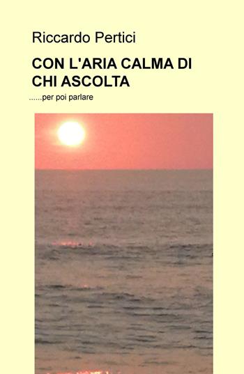 Con l'aria calma di chi ascolta... per poi parlare - Riccardo Pertici - Libro ilmiolibro self publishing 2017, La community di ilmiolibro.it | Libraccio.it