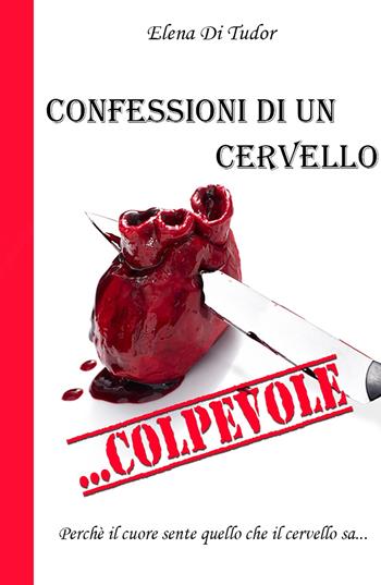 Confessioni di un cervello... colpevole. Perché il cuore sente quello che il cervello sa - Elena Di Tudor - Libro ilmiolibro self publishing 2017, La community di ilmiolibro.it | Libraccio.it