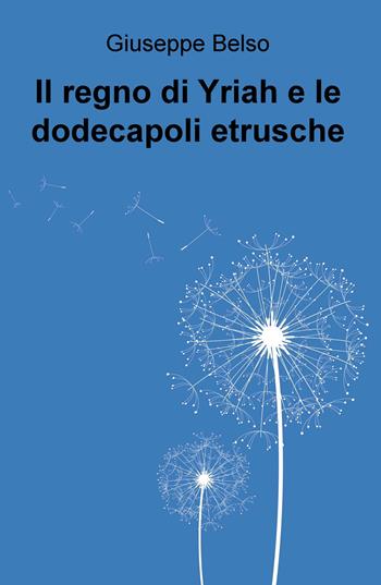 Il regno di Yriah e le dodecapoli etrusche - Giuseppe Belso - Libro ilmiolibro self publishing 2017, La community di ilmiolibro.it | Libraccio.it