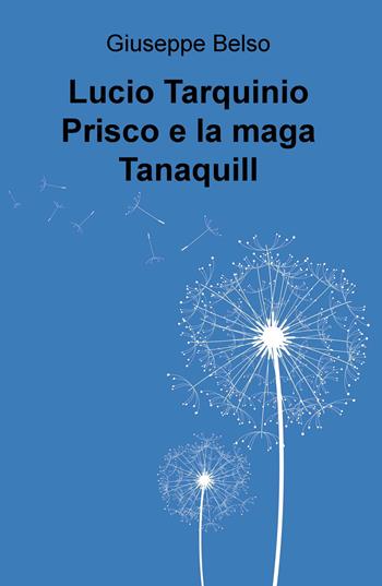 Lucio Tarquinio Prisco e la maga Tanaquill - Giuseppe Belso - Libro ilmiolibro self publishing 2017, La community di ilmiolibro.it | Libraccio.it