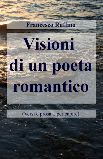 Visioni di un poeta romantico (Versi e prosa... per capire) - Francesco Ruffino - Libro ilmiolibro self publishing 2017, La community di ilmiolibro.it | Libraccio.it