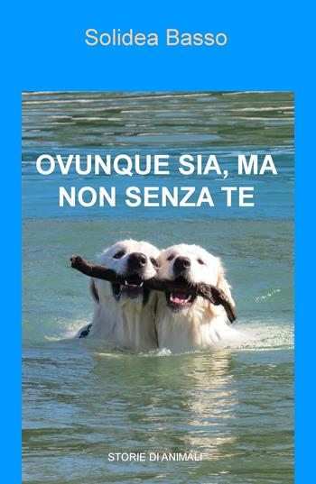 Ovunque sia, ma non senza te. Storie di animali - Solidea Basso - Libro ilmiolibro self publishing 2017, La community di ilmiolibro.it | Libraccio.it