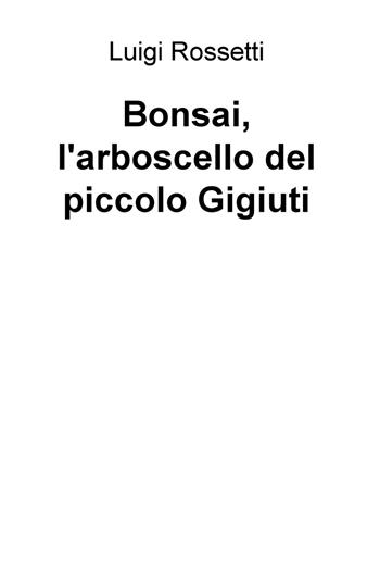 Bonsai, l'arboscello del piccolo Gigiuti - Luigi Rossetti - Libro ilmiolibro self publishing 2017, La community di ilmiolibro.it | Libraccio.it
