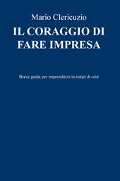 Il coraggio di fare impresa. Breve guida per imprenditori in tempi di crisi