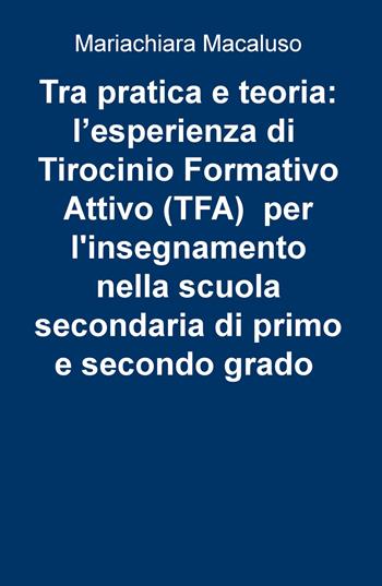 Tra pratica e teoria: l'esperienza di tirocinio formativo attivo (TFA) per l'insegnamento nella scuola secondaria di primo e secondo grado - Mariachiara Macaluso - Libro ilmiolibro self publishing 2017, La community di ilmiolibro.it | Libraccio.it