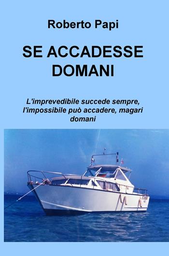 Se accadesse domani. L'imprevedibile succede sempre, l'impossibile può accadere, magari domani - Roberto Papi - Libro ilmiolibro self publishing 2017, La community di ilmiolibro.it | Libraccio.it