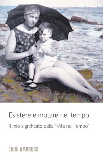 Esistere e mutare nel tempo. Il mio significato della «Vita nel tempo» - Luigi Amoruso - Libro ilmiolibro self publishing 2017, La community di ilmiolibro.it | Libraccio.it