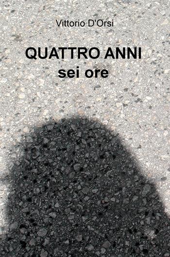 Quattro anni, sei ore - Vittorio D'Orsi - Libro ilmiolibro self publishing 2017, La community di ilmiolibro.it | Libraccio.it