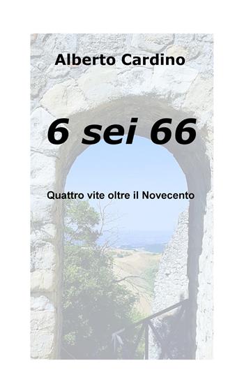 6 sei 66. Quattro vite oltre il Novecento - Alberto Cardino - Libro ilmiolibro self publishing 2017, La community di ilmiolibro.it | Libraccio.it