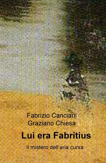 Lui era Fabritius. Il mistero dell'aria curva - Fabrizio Canciani, Graziano Maria Chiesa - Libro ilmiolibro self publishing 2017, La community di ilmiolibro.it | Libraccio.it