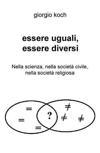 Essere uguali, essere diversi. Nella scienza, nella società civile, nella società religiosa - Giorgio Koch - Libro ilmiolibro self publishing 2017, La community di ilmiolibro.it | Libraccio.it