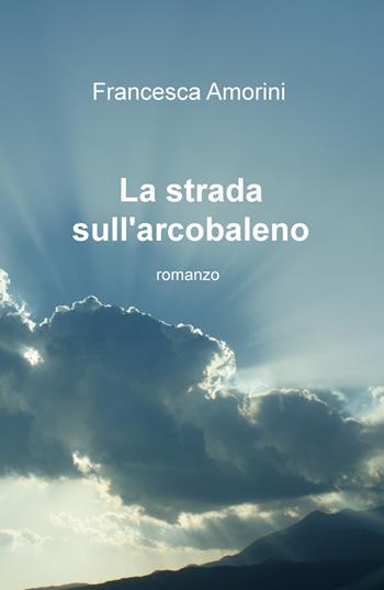 La strada sull'arcobaleno - Francesca Amorini - Libro ilmiolibro self publishing 2018, La community di ilmiolibro.it | Libraccio.it