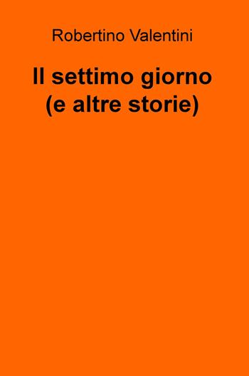 Il settimo giorno e altre storie brevi - Robertino Valentini - Libro ilmiolibro self publishing 2018, La community di ilmiolibro.it | Libraccio.it