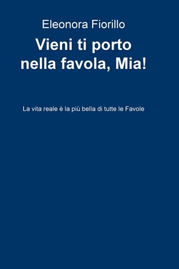 Vieni ti porto nella favola, Mia! La vita reale è la più bella di tutte le favole - Eleonora Fiorillo - Libro ilmiolibro self publishing 2018, La community di ilmiolibro.it | Libraccio.it
